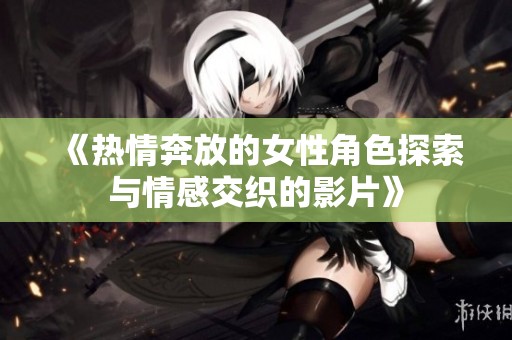 《热情奔放的女性角色探索与情感交织的影片》