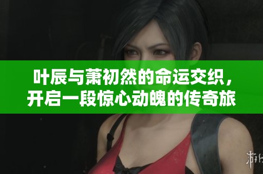 叶辰与萧初然的命运交织，开启一段惊心动魄的传奇旅程