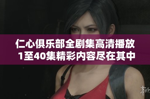 仁心俱乐部全剧集高清播放 1至40集精彩内容尽在其中