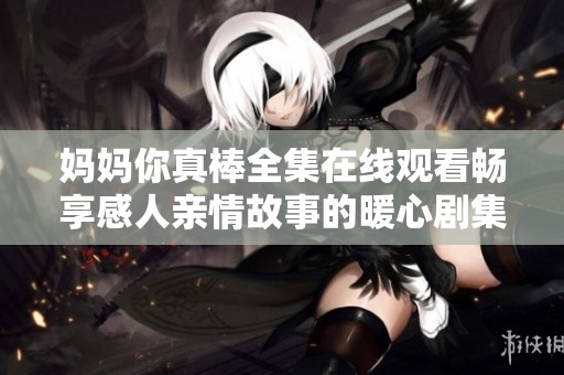 妈妈你真棒全集在线观看畅享感人亲情故事的暖心剧集