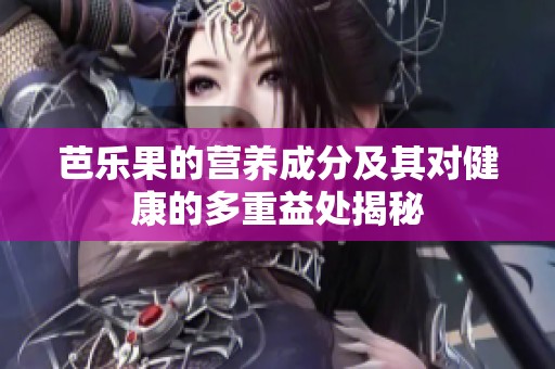 芭乐果的营养成分及其对健康的多重益处揭秘