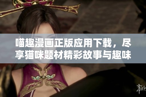 喵趣漫画正版应用下载，尽享猫咪题材精彩故事与趣味体验