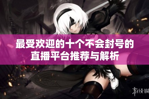 最受欢迎的十个不会封号的直播平台推荐与解析