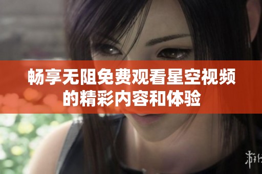 畅享无阻免费观看星空视频的精彩内容和体验
