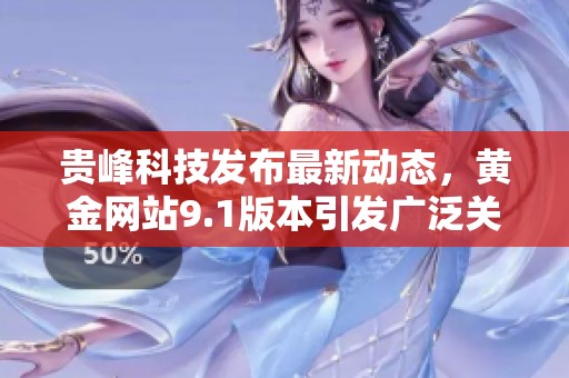 贵峰科技发布最新动态，黄金网站9.1版本引发广泛关注和热议
