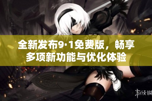 全新发布9·1免费版，畅享多项新功能与优化体验