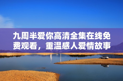九周半爱你高清全集在线免费观看，重温感人爱情故事