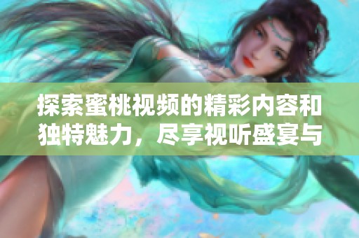 探索蜜桃视频的精彩内容和独特魅力，尽享视听盛宴与多样选择