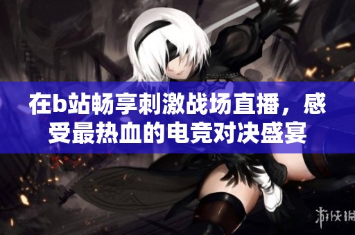 在b站畅享刺激战场直播，感受最热血的电竞对决盛宴