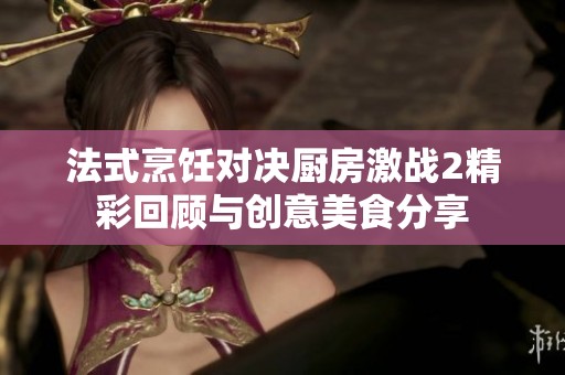 法式烹饪对决厨房激战2精彩回顾与创意美食分享