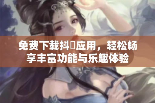 免费下载抖抈应用，轻松畅享丰富功能与乐趣体验