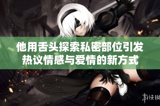 他用舌头探索私密部位引发热议情感与爱情的新方式