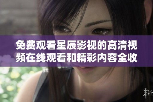 免费观看星辰影视的高清视频在线观看和精彩内容全收录