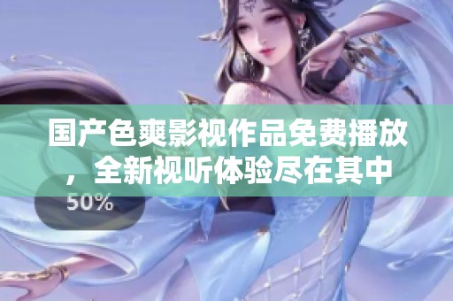 国产色爽影视作品免费播放，全新视听体验尽在其中