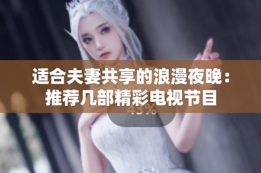适合夫妻共享的浪漫夜晚：推荐几部精彩电视节目