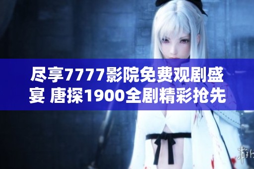 尽享7777影院免费观剧盛宴 唐探1900全剧精彩抢先看