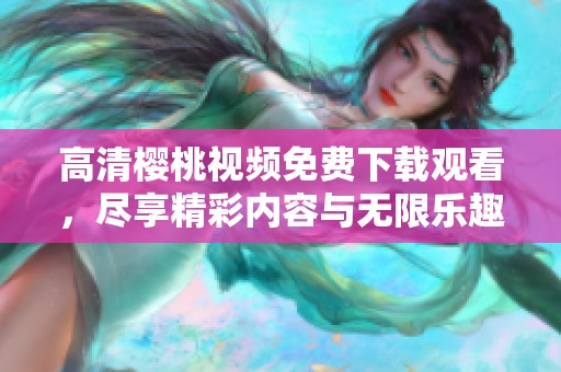 高清樱桃视频免费下载观看，尽享精彩内容与无限乐趣