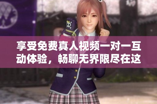 享受免费真人视频一对一互动体验，畅聊无界限尽在这里