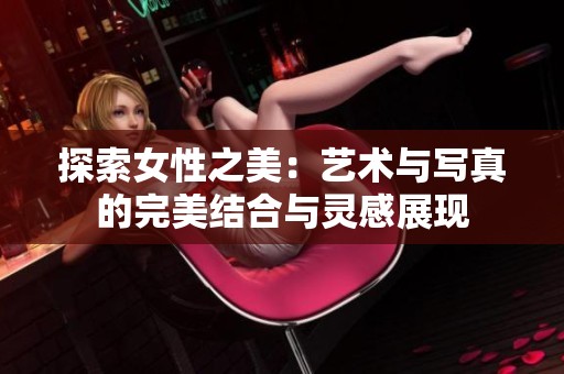 探索女性之美：艺术与写真的完美结合与灵感展现