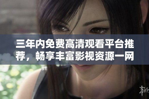三年内免费高清观看平台推荐，畅享丰富影视资源一网打尽