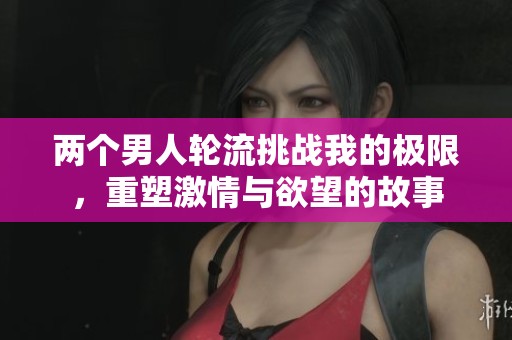 两个男人轮流挑战我的极限，重塑激情与欲望的故事