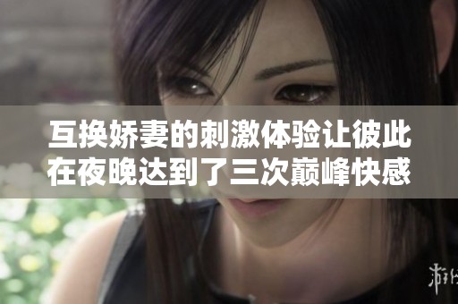 互换娇妻的刺激体验让彼此在夜晚达到了三次巅峰快感