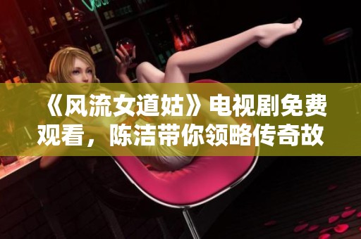 《风流女道姑》电视剧免费观看，陈洁带你领略传奇故事之美