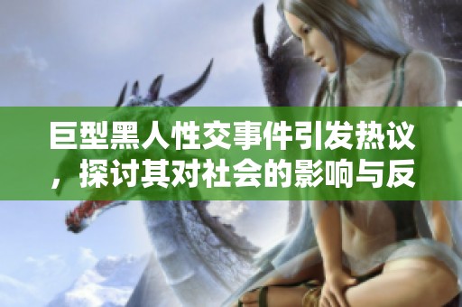 巨型黑人性交事件引发热议，探讨其对社会的影响与反响