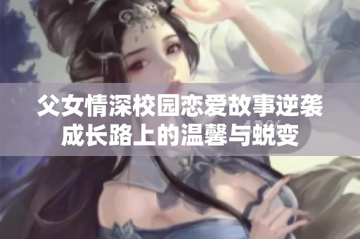 父女情深校园恋爱故事逆袭成长路上的温馨与蜕变