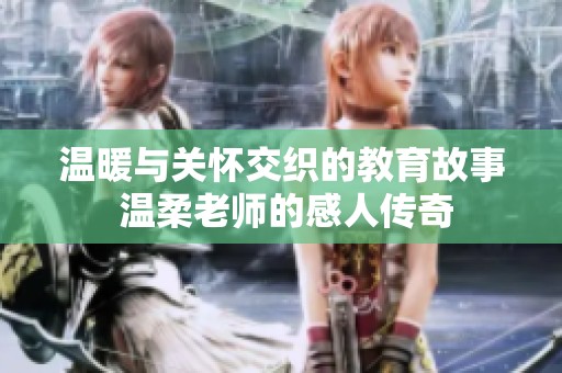 温暖与关怀交织的教育故事 温柔老师的感人传奇