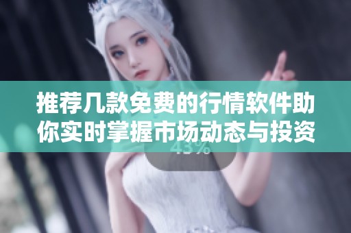 推荐几款免费的行情软件助你实时掌握市场动态与投资机会