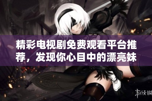 精彩电视剧免费观看平台推荐，发现你心目中的漂亮妹妹故事