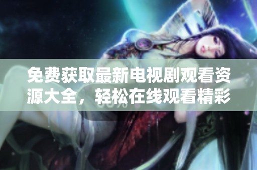 免费获取最新电视剧观看资源大全，轻松在线观看精彩剧集