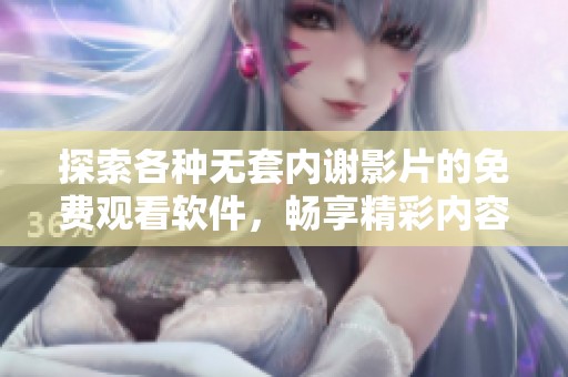 探索各种无套内谢影片的免费观看软件，畅享精彩内容