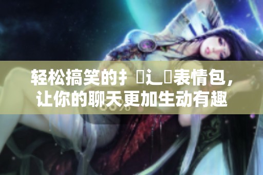 轻松搞笑的扌喿辶畐表情包，让你的聊天更加生动有趣