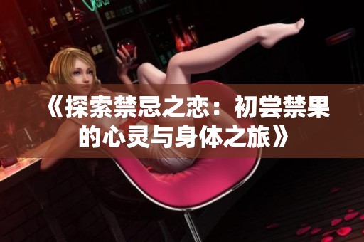 《探索禁忌之恋：初尝禁果的心灵与身体之旅》