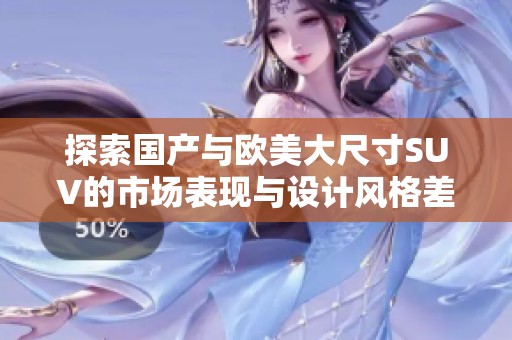 探索国产与欧美大尺寸SUV的市场表现与设计风格差异解析