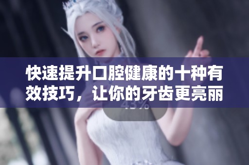 快速提升口腔健康的十种有效技巧，让你的牙齿更亮丽