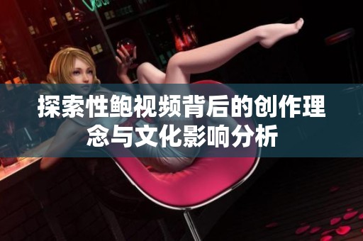 探索性鲍视频背后的创作理念与文化影响分析