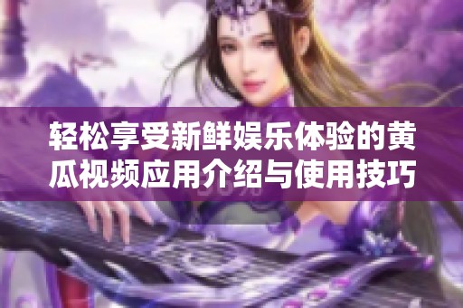 轻松享受新鲜娱乐体验的黄瓜视频应用介绍与使用技巧分享