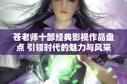 苍老师十部经典影视作品盘点 引领时代的魅力与风采