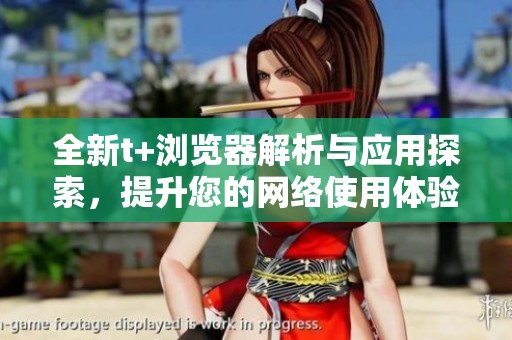 全新t+浏览器解析与应用探索，提升您的网络使用体验