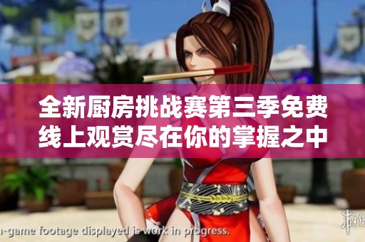 全新厨房挑战赛第三季免费线上观赏尽在你的掌握之中