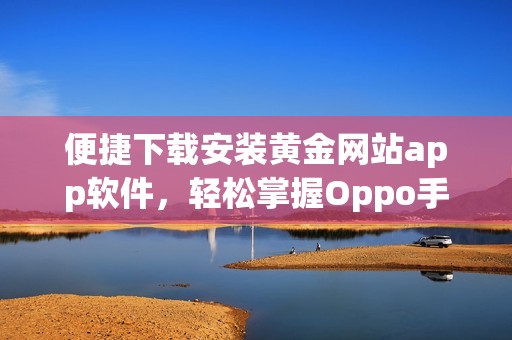 便捷下载安装黄金网站app软件，轻松掌握Oppo手机操作技巧