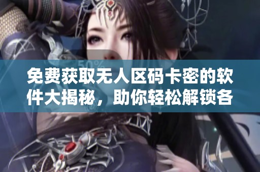免费获取无人区码卡密的软件大揭秘，助你轻松解锁各种资源