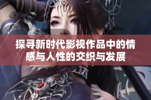 探寻新时代影视作品中的情感与人性的交织与发展