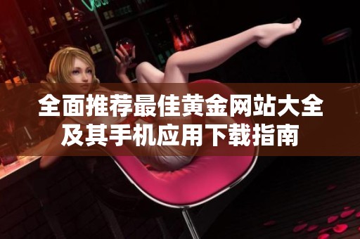 全面推荐最佳黄金网站大全及其手机应用下载指南