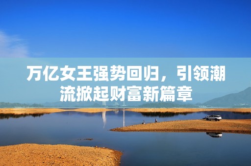 万亿女王强势回归，引领潮流掀起财富新篇章