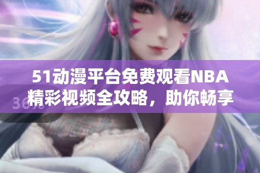 51动漫平台免费观看NBA精彩视频全攻略，助你畅享篮球盛宴