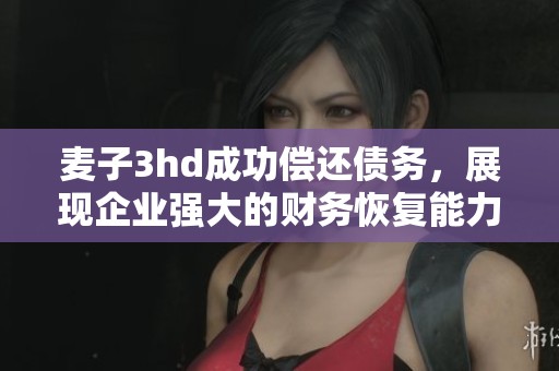 麦子3hd成功偿还债务，展现企业强大的财务恢复能力